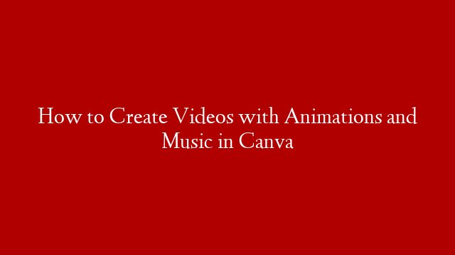 How to Create Videos with Animations and Music in Canva