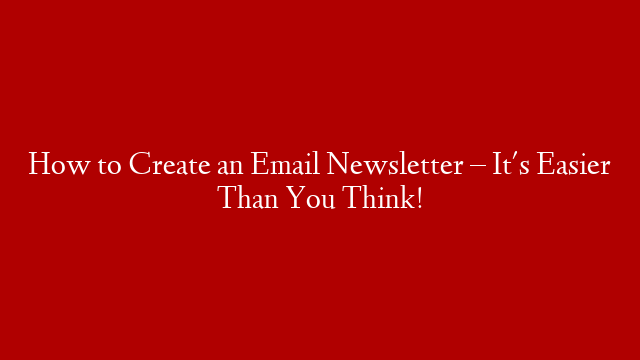 How to Create an Email Newsletter – It's Easier Than You Think!