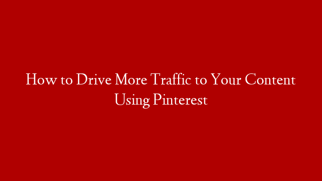 How to Drive More Traffic to Your Content Using Pinterest