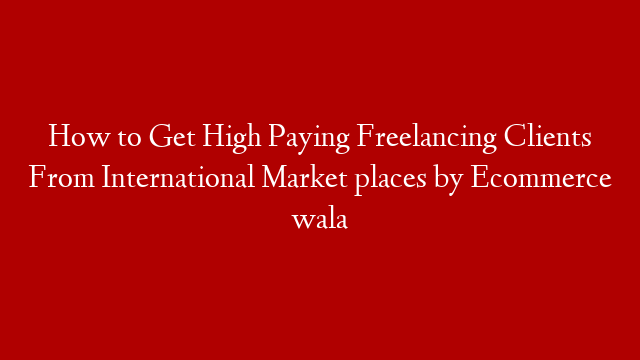 How to Get High Paying Freelancing Clients From International Market places by Ecommerce wala