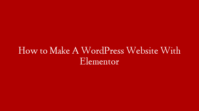 How to Make A WordPress Website With Elementor