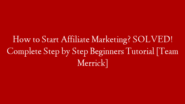 How to Start Affiliate Marketing? SOLVED! Complete Step by Step Beginners Tutorial [Team Merrick]