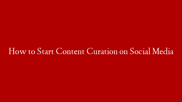 How to Start Content Curation on Social Media