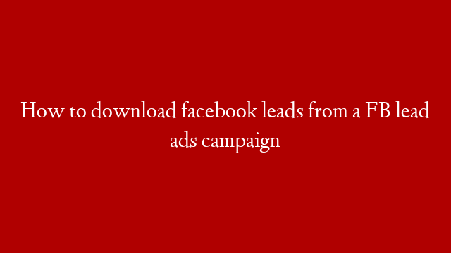 How to download facebook leads from a FB lead ads campaign