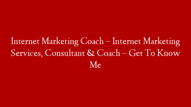 Internet Marketing Coach – Internet Marketing Services, Consultant & Coach – Get To Know Me