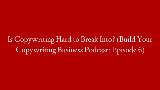 Is Copywriting Hard to Break Into? (Build Your Copywriting Business Podcast: Episode 6)