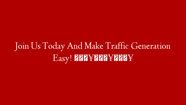 Join Us Today And Make Traffic Generation Easy! 🔥🔥🔥