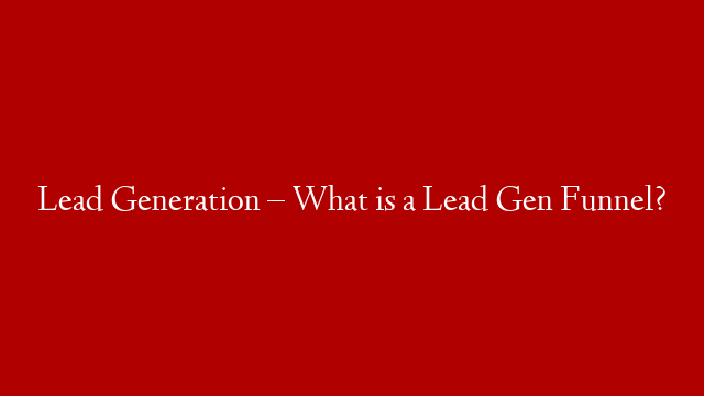 Lead Generation  – What is a Lead Gen Funnel?