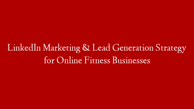 LinkedIn Marketing & Lead Generation Strategy for Online Fitness Businesses