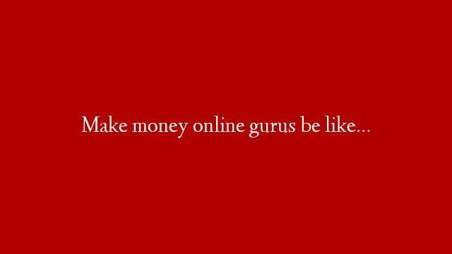 Make money online gurus be like…