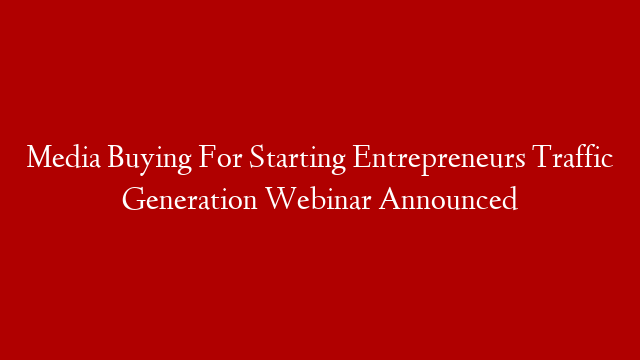 Media Buying For Starting Entrepreneurs Traffic Generation Webinar Announced