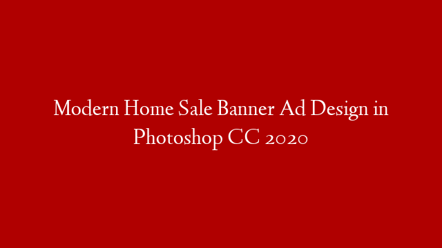 Modern Home Sale Banner Ad Design in Photoshop CC 2020