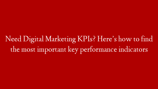 Need Digital Marketing KPIs? Here’s how to find the most important key performance indicators