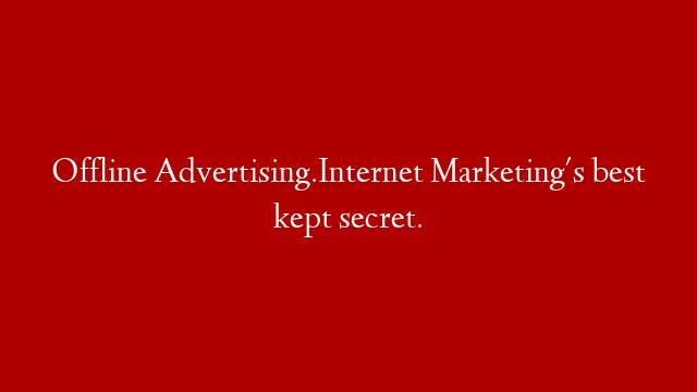 Offline Advertising.Internet Marketing's best kept secret.