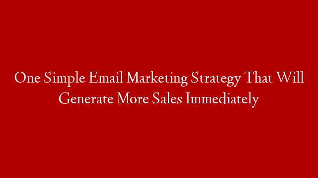 One Simple Email Marketing Strategy That Will Generate More Sales Immediately