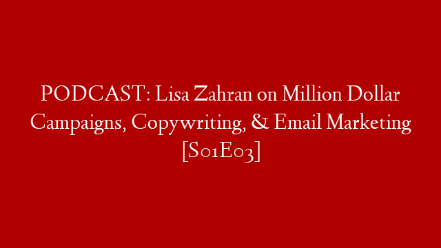 PODCAST: Lisa Zahran on Million Dollar Campaigns, Copywriting, & Email Marketing [S01E03]