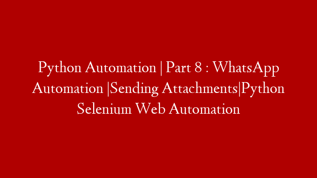 Python Automation | Part 8 : WhatsApp Automation |Sending Attachments|Python Selenium Web Automation