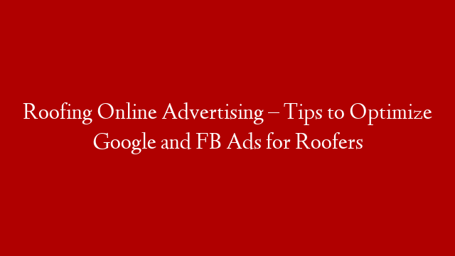 Roofing Online Advertising – Tips to Optimize Google and FB Ads for Roofers
