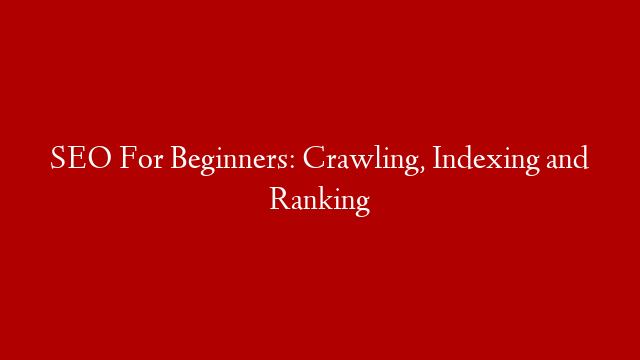 SEO For Beginners: Crawling, Indexing and Ranking