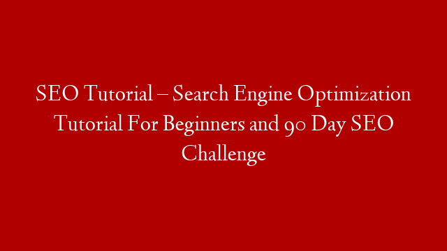 SEO Tutorial – Search Engine Optimization Tutorial For Beginners and 90 Day SEO Challenge