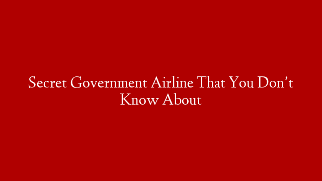Secret Government Airline That You Don’t Know About