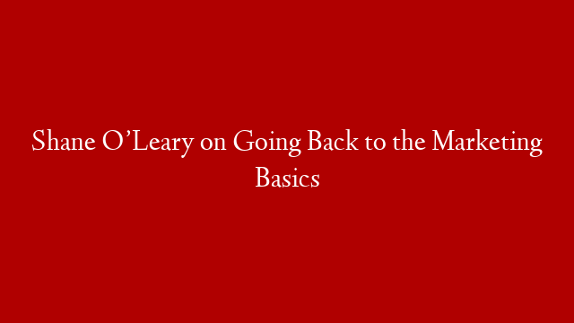 Shane O’Leary on Going Back to the Marketing Basics