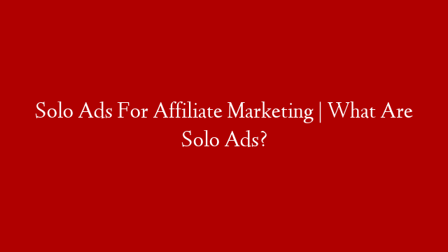 Solo Ads For Affiliate Marketing | What Are Solo Ads?