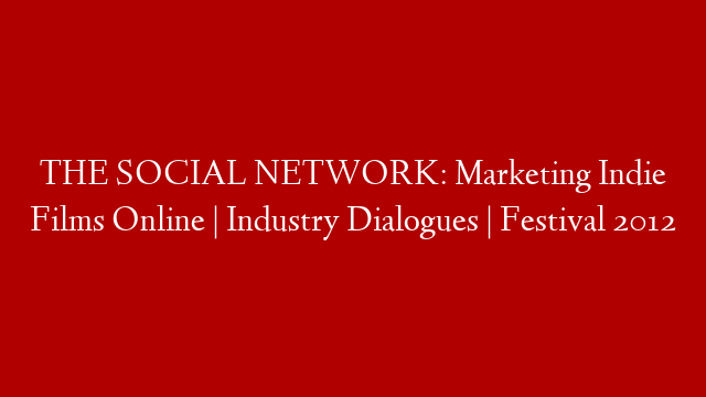 THE SOCIAL NETWORK: Marketing Indie Films Online | Industry Dialogues | Festival 2012