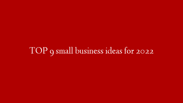 TOP 9 small business ideas for 2022