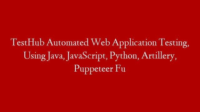 TestHub  Automated Web Application Testing, Using Java, JavaScript, Python, Artillery, Puppeteer  Fu