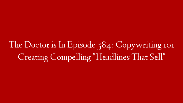 The Doctor is In Episode 584: Copywriting 101 Creating Compelling "Headlines That Sell"