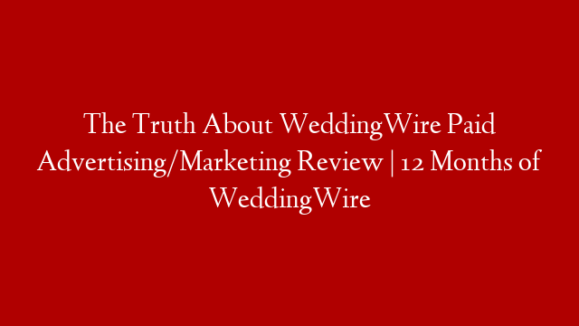 The Truth About WeddingWire Paid Advertising/Marketing Review | 12 Months of WeddingWire