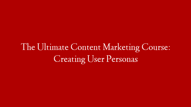The Ultimate Content Marketing Course: Creating User Personas post thumbnail image