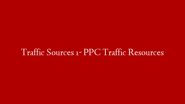 Traffic Sources 1- PPC Traffic Resources