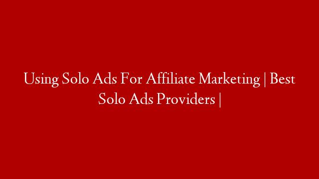 Using Solo Ads For Affiliate Marketing | Best Solo Ads Providers |