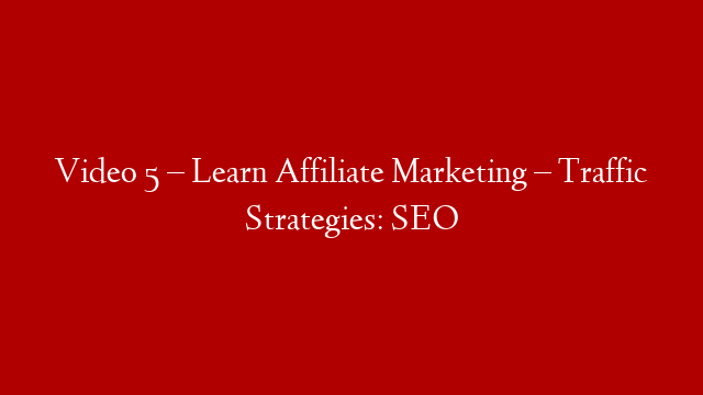 Video 5 – Learn Affiliate Marketing – Traffic Strategies: SEO