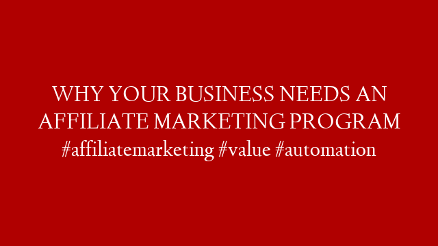 WHY YOUR BUSINESS NEEDS AN AFFILIATE MARKETING PROGRAM #affiliatemarketing #value #automation