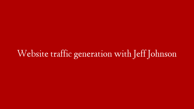 Website traffic generation with Jeff Johnson