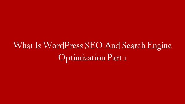 What Is WordPress SEO And Search Engine Optimization Part 1