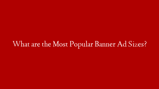 What are the Most Popular Banner Ad Sizes? post thumbnail image