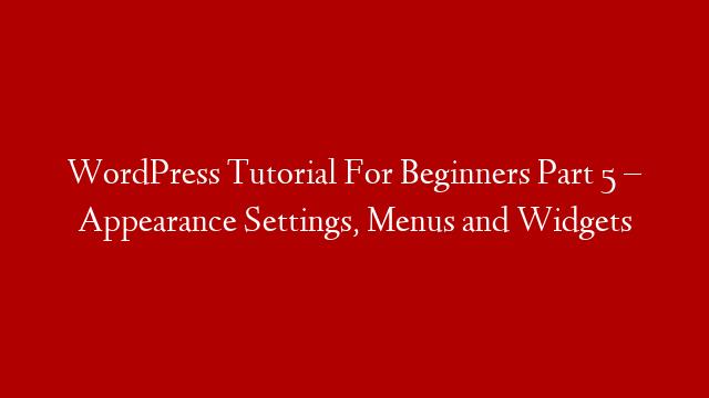 WordPress Tutorial For Beginners Part 5 – Appearance Settings, Menus and Widgets