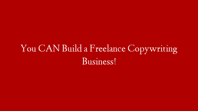 You CAN Build a Freelance Copywriting Business!