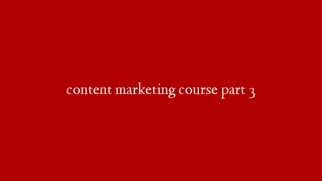 content marketing course part 3