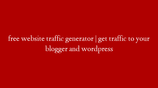 free website traffic generator | get traffic to your blogger and wordpress