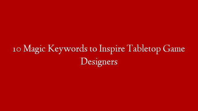 10 Magic Keywords to Inspire Tabletop Game Designers