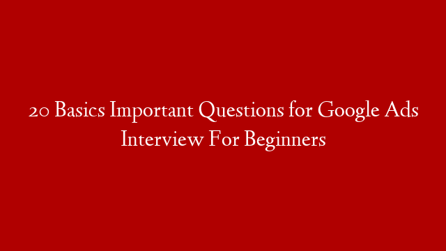 20 Basics Important Questions for Google Ads Interview For Beginners