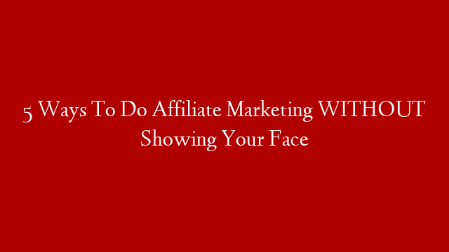 5 Ways To Do Affiliate Marketing WITHOUT Showing Your Face