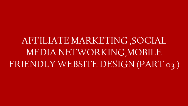 AFFILIATE MARKETING ,SOCIAL MEDIA NETWORKING,MOBILE FRIENDLY WEBSITE DESIGN (PART 03  )