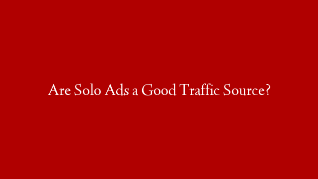 Are Solo Ads a Good Traffic Source?