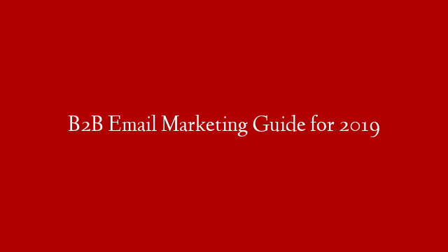 B2B Email Marketing Guide for 2019